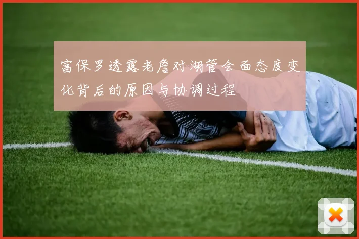 富保罗透露老詹对湖管会面态度变化背后的原因与协调过程