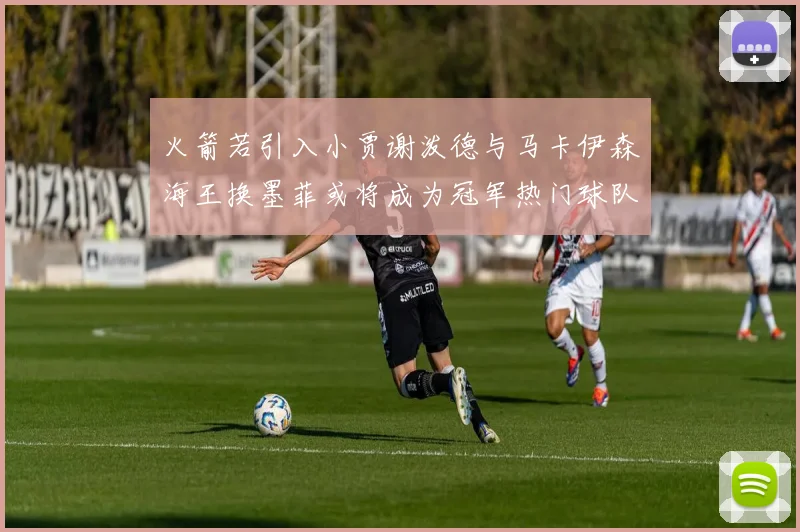 火箭若引入小贾谢泼德与马卡伊森海王换墨菲或将成为冠军热门球队