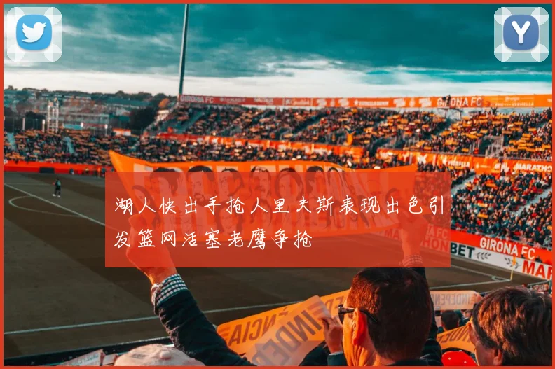 湖人快出手抢人里夫斯表现出色引发篮网活塞老鹰争抢