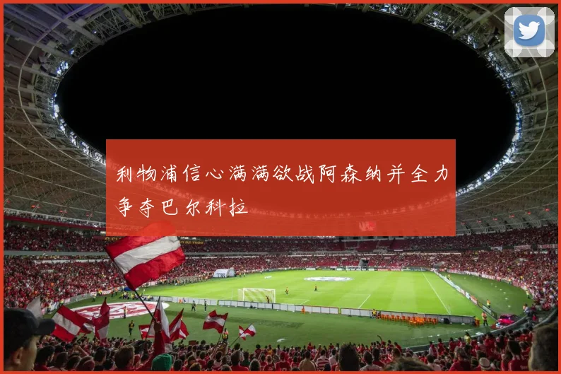 利物浦信心满满欲战阿森纳并全力争夺巴尔科拉