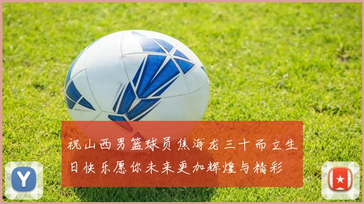 祝山西男篮球员焦海龙三十而立生日快乐愿你未来更加辉煌与精彩