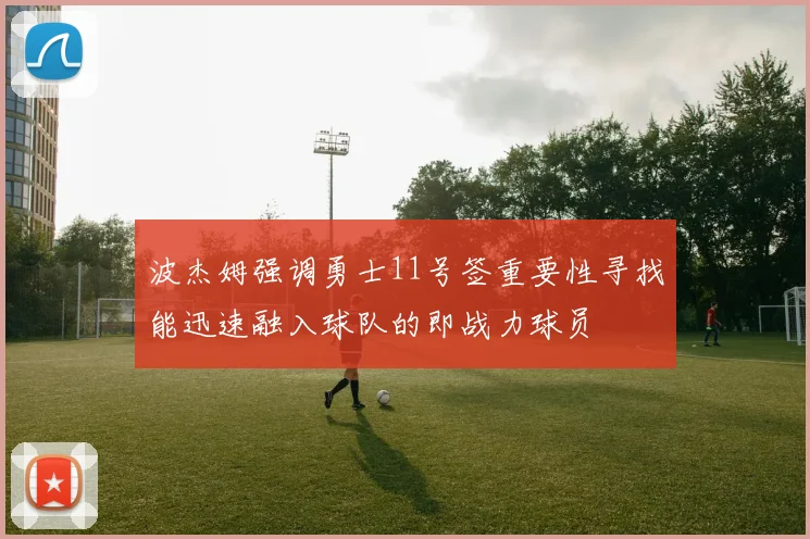 波杰姆强调勇士11号签重要性寻找能迅速融入球队的即战力球员