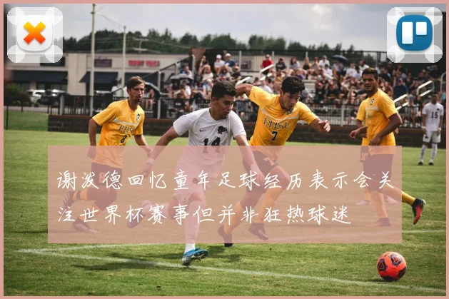 谢泼德回忆童年足球经历表示会关注世界杯赛事但并非狂热球迷