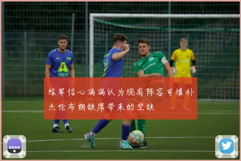 绿军信心满满认为现有阵容可填补杰伦布朗缺席带来的空缺