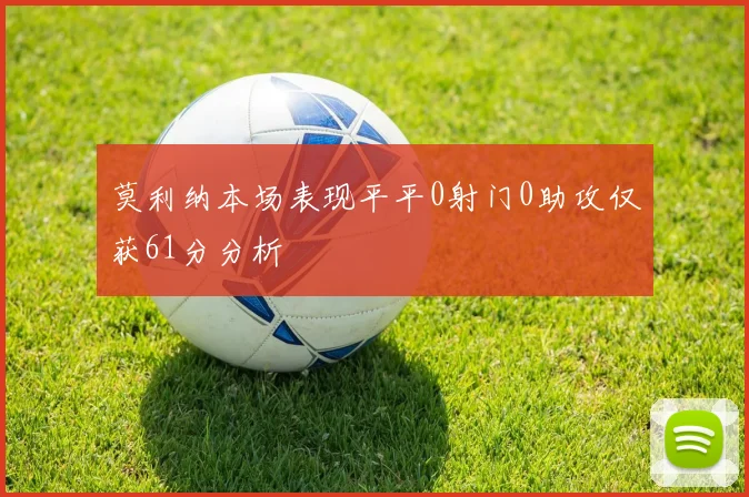 莫利纳本场表现平平0射门0助攻仅获61分分析