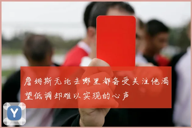 詹姆斯无论去哪里都备受关注他渴望低调却难以实现的心声