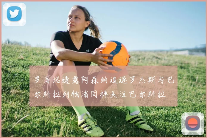 罗马诺透露阿森纳追逐罗杰斯与巴尔科拉利物浦同样关注巴尔科拉