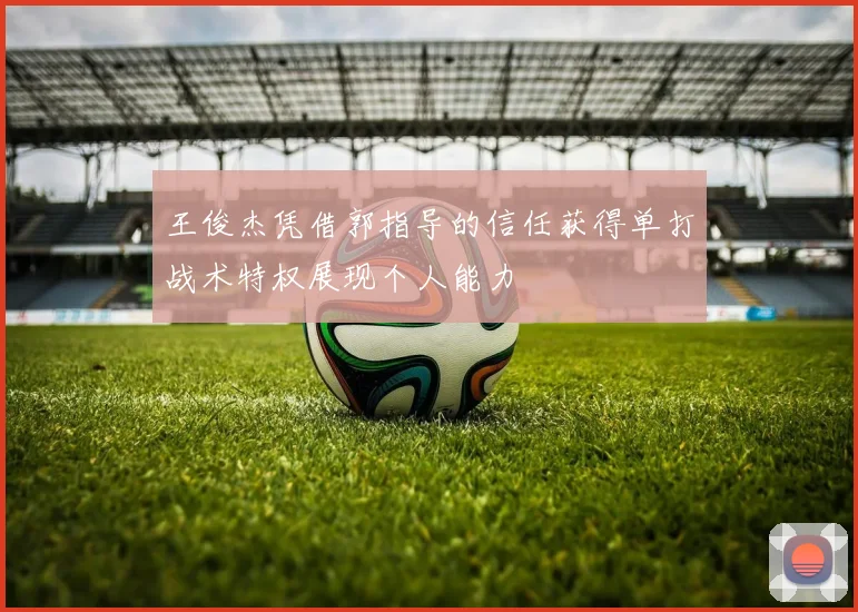 王俊杰凭借郭指导的信任获得单打战术特权展现个人能力