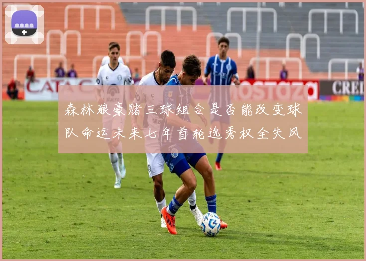 森林狼豪赌三球组合是否能改变球队命运未来七年首轮选秀权全失风险巨大