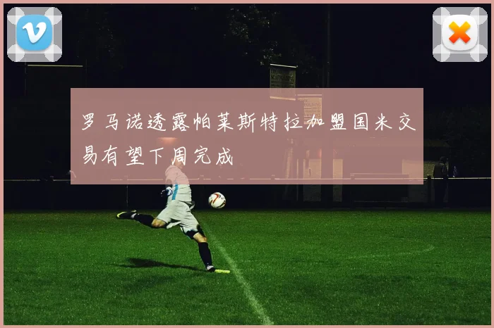 罗马诺透露帕莱斯特拉加盟国米交易有望下周完成