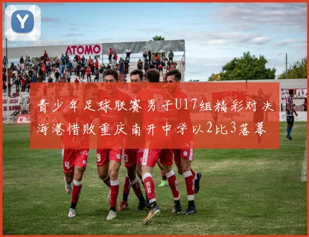 青少年足球联赛男子U17组精彩对决海港惜败重庆南开中学以2比3落幕