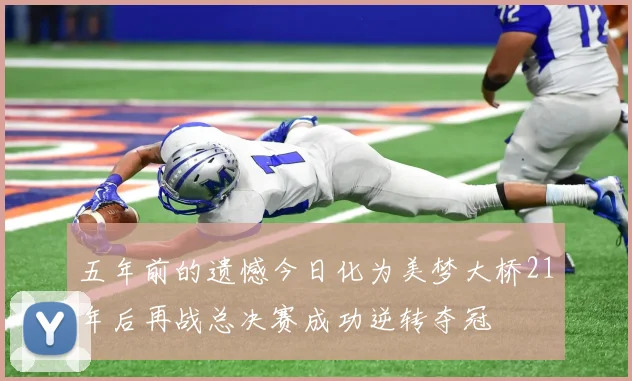 五年前的遗憾今日化为美梦大桥21年后再战总决赛成功逆转夺冠