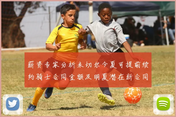 薪资专家分析米切尔今夏可提前续约骑士合同金额及明夏潜在新合同