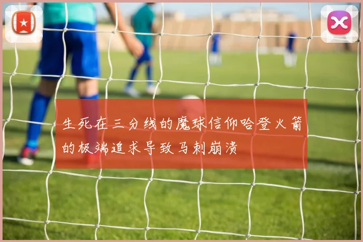 生死在三分线的魔球信仰哈登火箭的极端追求导致马刺崩溃