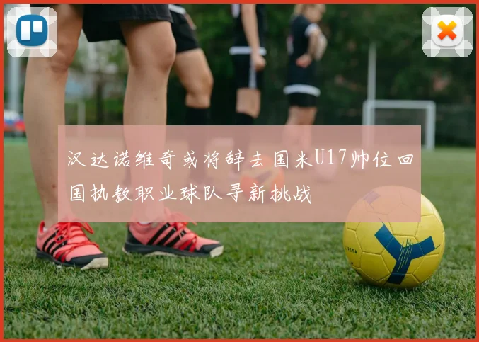 汉达诺维奇或将辞去国米U17帅位回国执教职业球队寻新挑战