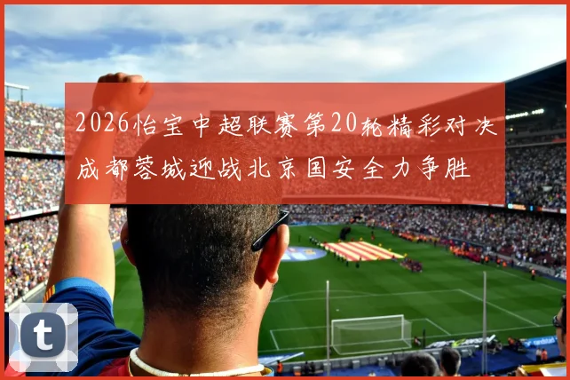 2026怡宝中超联赛第20轮精彩对决成都蓉城迎战北京国安全力争胜