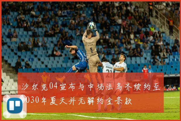 沙尔克04宣布与中场法乌齐续约至2030年夏天并无解约金条款
