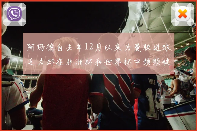 阿玛德自去年12月以来为曼联进球乏力却在非洲杯和世界杯中频频破门