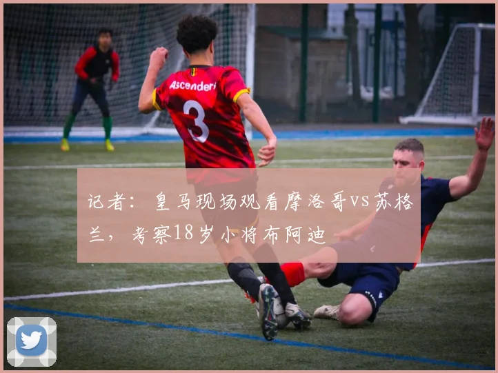 记者：皇马现场观看摩洛哥vs苏格兰，考察18岁小将布阿迪
